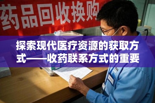 衡阳探索现代医疗资源的获取方式——收药联系方式的重要性与创新方法