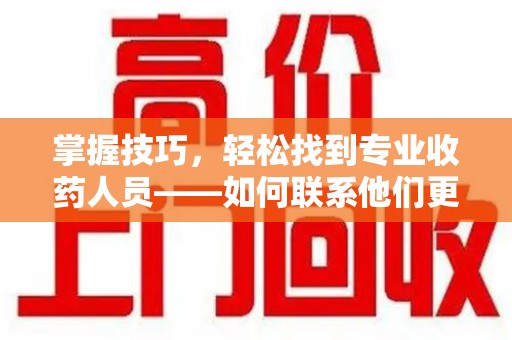 衡阳掌握技巧，轻松找到专业收药人员——如何联系他们更高效