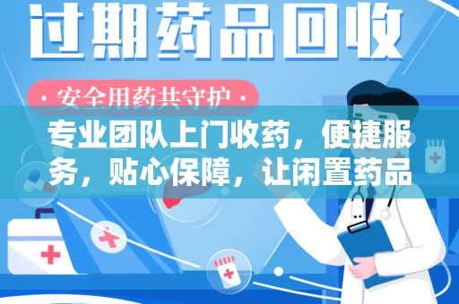 衡阳专业团队上门收药，便捷服务，贴心保障，让闲置药品不再浪费