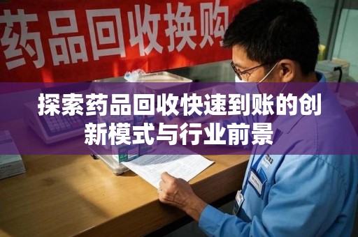 衡阳探索药品回收快速到账的创新模式与行业前景