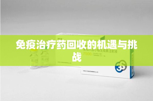 衡阳免疫治疗药回收的机遇与挑战