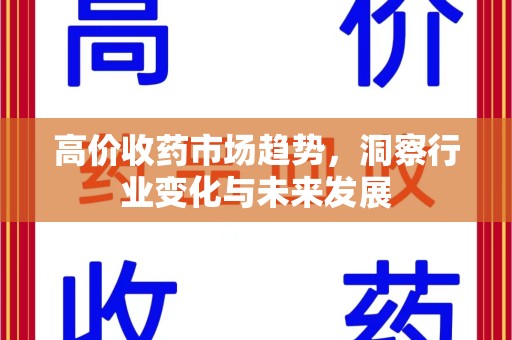 衡阳高价收药市场趋势，洞察行业变化与未来发展