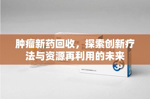 衡阳肿瘤新药回收，探索创新疗法与资源再利用的未来