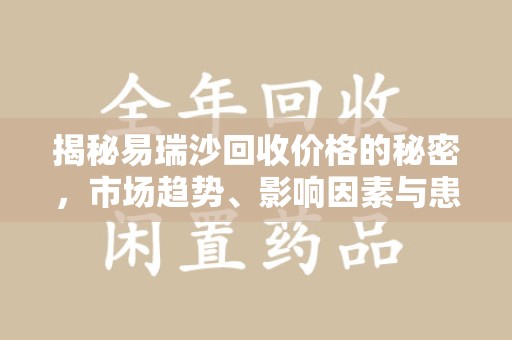 衡阳揭秘易瑞沙回收价格的秘密，市场趋势、影响因素与患者权益
