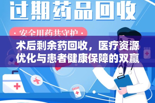 衡阳术后剩余药回收，医疗资源优化与患者健康保障的双赢之道
