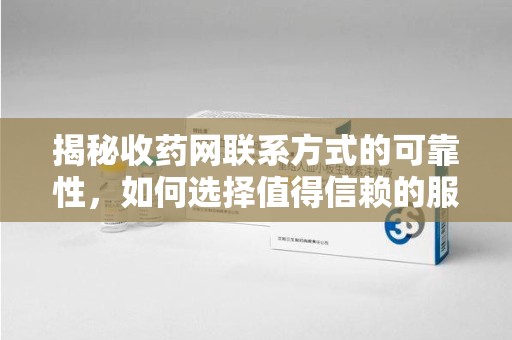 衡阳揭秘收药网联系方式的可靠性，如何选择值得信赖的服务平台