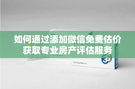 衡阳如何通过添加微信免费估价获取专业房产评估服务