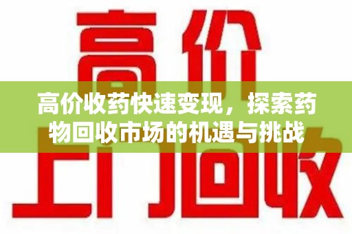 衡阳高价收药快速变现，探索药物回收市场的机遇与挑战