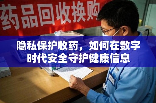 衡阳隐私保护收药，如何在数字时代安全守护健康信息