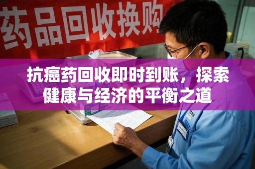 衡阳抗癌药回收即时到账，探索健康与经济的平衡之道