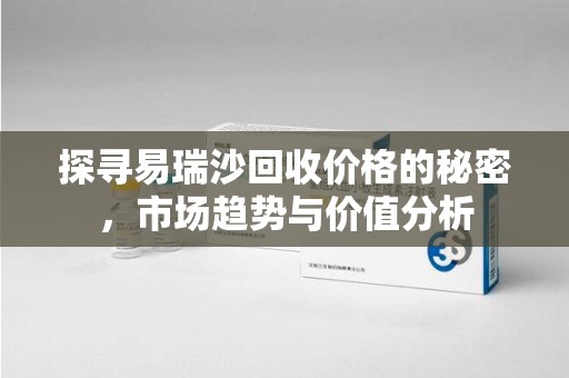 衡阳探寻易瑞沙回收价格的秘密，市场趋势与价值分析