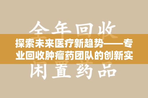 衡阳探索未来医疗新趋势——专业回收肿瘤药团队的创新实践与社会价值