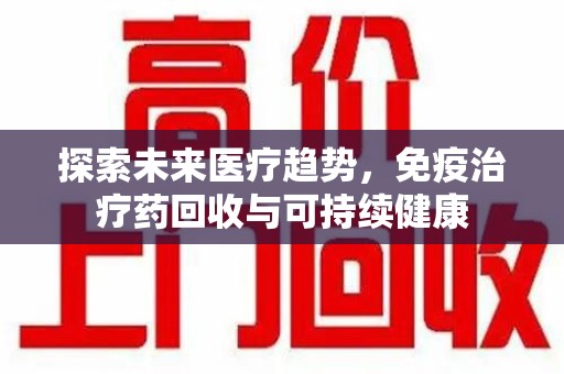衡阳探索未来医疗趋势，免疫治疗药回收与可持续健康
