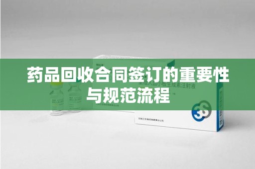 衡阳药品回收合同签订的重要性与规范流程
