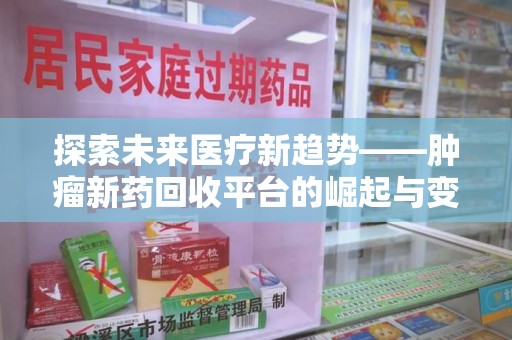 衡阳探索未来医疗新趋势——肿瘤新药回收平台的崛起与变革