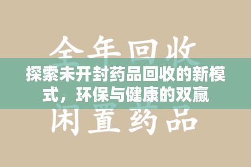 衡阳探索未开封药品回收的新模式，环保与健康的双赢