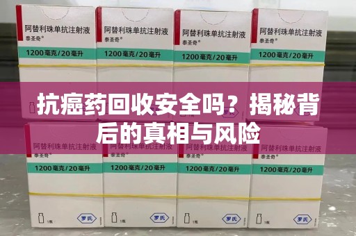 衡阳抗癌药回收安全吗？揭秘背后的真相与风险