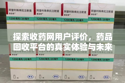 衡阳探索收药网用户评价，药品回收平台的真实体验与未来趋势