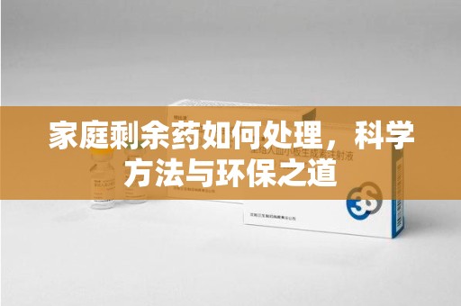 衡阳家庭剩余药如何处理，科学方法与环保之道