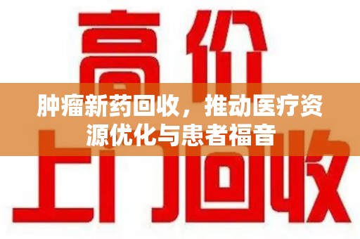 衡阳肿瘤新药回收，推动医疗资源优化与患者福音