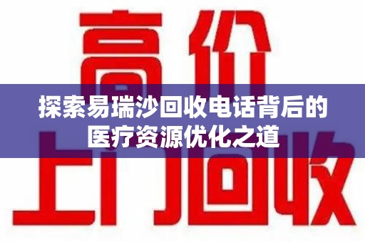 衡阳探索易瑞沙回收电话背后的医疗资源优化之道