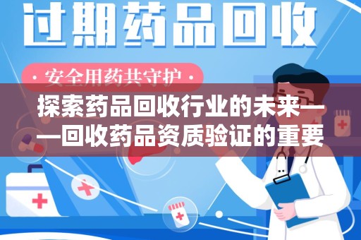 衡阳探索药品回收行业的未来——回收药品资质验证的重要性与挑战