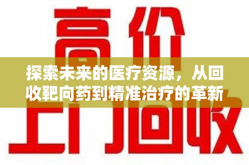 衡阳探索未来的医疗资源，从回收靶向药到精准治疗的革新
