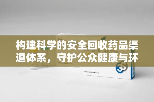 衡阳构建科学的安全回收药品渠道体系，守护公众健康与环境平衡