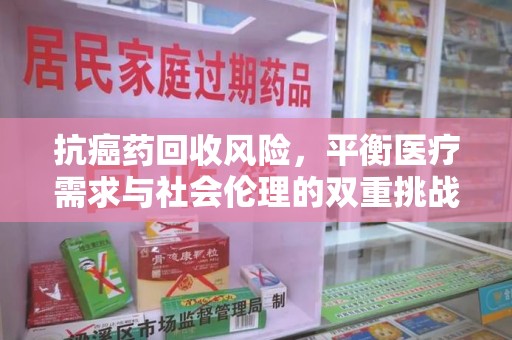 衡阳抗癌药回收风险，平衡医疗需求与社会伦理的双重挑战