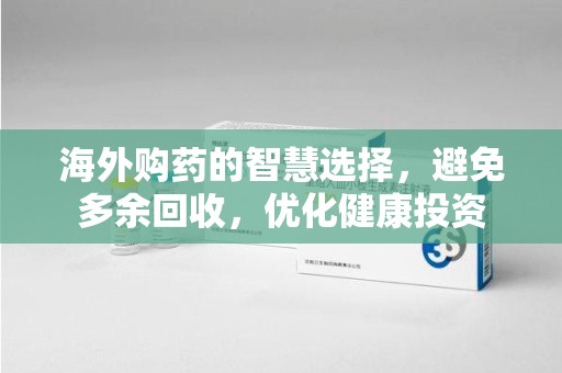 衡阳海外购药的智慧选择，避免多余回收，优化健康投资