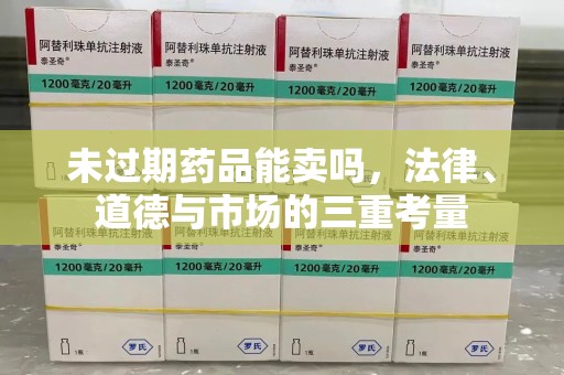 衡阳未过期药品能卖吗，法律、道德与市场的三重考量