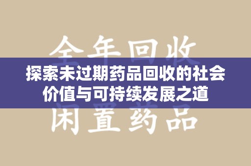 衡阳探索未过期药品回收的社会价值与可持续发展之道