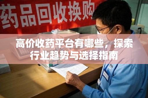 衡阳高价收药平台有哪些，探索行业趋势与选择指南