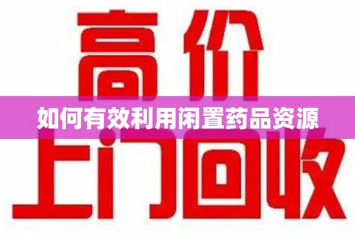 衡阳如何有效利用闲置药品资源