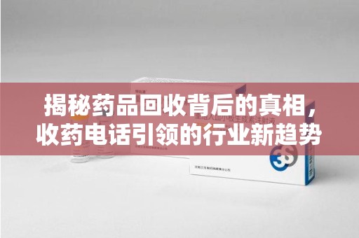 衡阳揭秘药品回收背后的真相，收药电话引领的行业新趋势