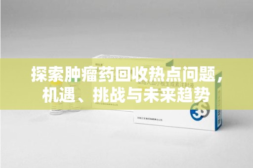 衡阳探索肿瘤药回收热点问题，机遇、挑战与未来趋势