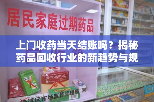 衡阳上门收药当天结账吗？揭秘药品回收行业的新趋势与规范