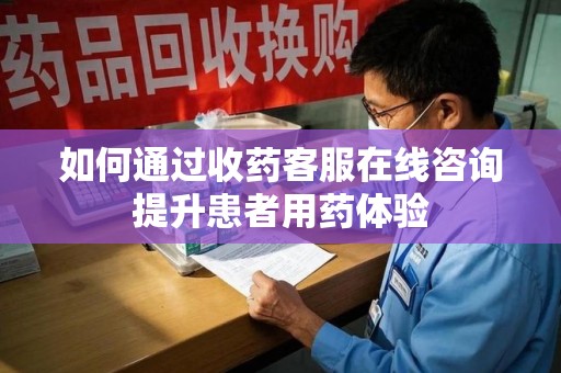 衡阳如何通过收药客服在线咨询提升患者用药体验