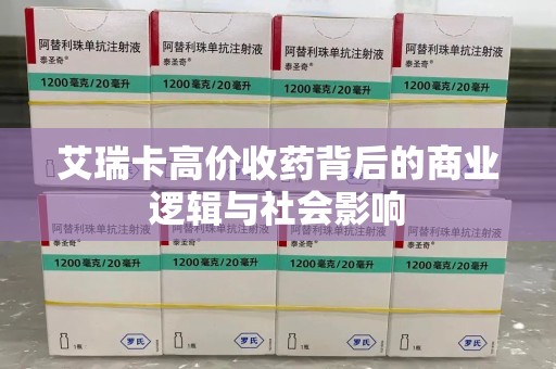 衡阳艾瑞卡高价收药背后的商业逻辑与社会影响