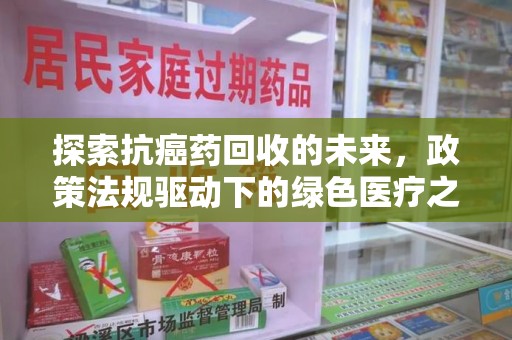 衡阳探索抗癌药回收的未来，政策法规驱动下的绿色医疗之路