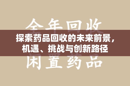 衡阳探索药品回收的未来前景，机遇、挑战与创新路径
