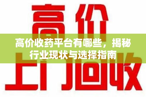 衡阳高价收药平台有哪些，揭秘行业现状与选择指南