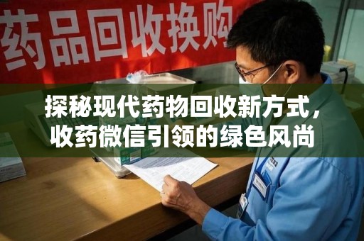 衡阳探秘现代药物回收新方式，收药微信引领的绿色风尚