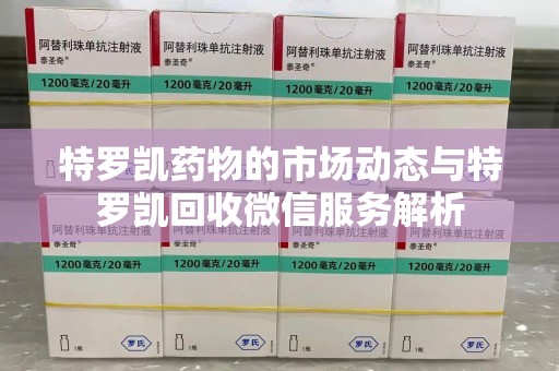 衡阳特罗凯药物的市场动态与特罗凯回收微信服务解析
