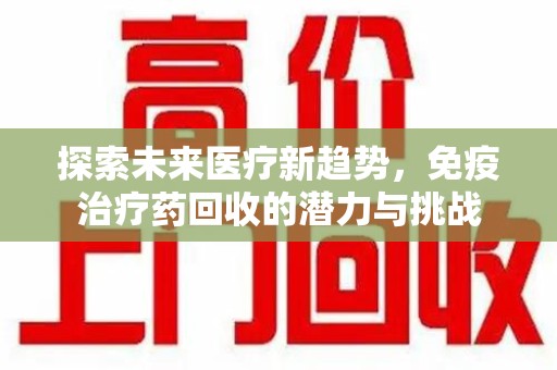 衡阳探索未来医疗新趋势，免疫治疗药回收的潜力与挑战
