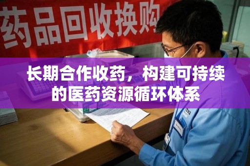 衡阳长期合作收药，构建可持续的医药资源循环体系