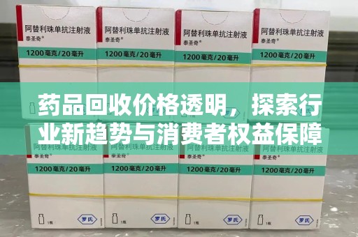 衡阳药品回收价格透明，探索行业新趋势与消费者权益保障