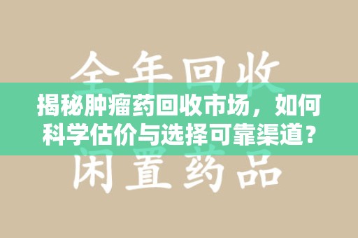衡阳揭秘肿瘤药回收市场，如何科学估价与选择可靠渠道？