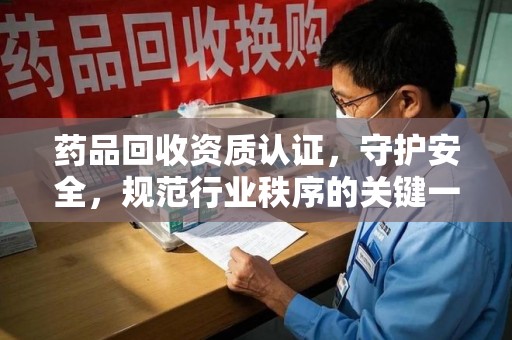 衡阳药品回收资质认证，守护安全，规范行业秩序的关键一步