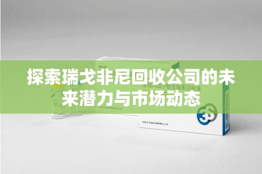 衡阳探索瑞戈非尼回收公司的未来潜力与市场动态